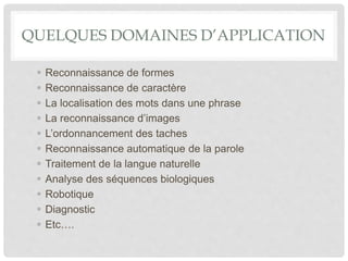 QUELQUES DOMAINES D’APPLICATION
 Reconnaissance de formes
 Reconnaissance de caractère
 La localisation des mots dans une phrase
 La reconnaissance d’images
 L’ordonnancement des taches
 Reconnaissance automatique de la parole
 Traitement de la langue naturelle
 Analyse des séquences biologiques
 Robotique
 Diagnostic
 Etc….
 