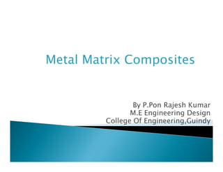 Metal Matrix Composites
By P.Pon Rajesh Kumar
M.E Engineering Design
College Of Engineering,Guindy
 
