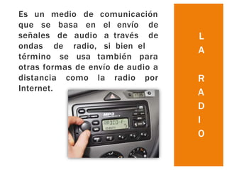 Es
que
un
se
medio
basa
de comunicación
en el envío de
a través de
si bien el
señales
ondas
término
de audio
de radio,
se usa también para
otras formas de envío de audio a
distancia como la radio por
Internet.
L
A
R
A
D
I
O
 