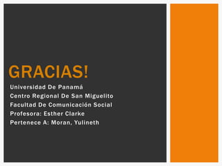 Universidad De Panamá
Centro Regional De San Miguelito
Facultad De Comunicación Social
Profesora: Esther Clarke
Pertenece A: Moran, Yulineth
GRACIAS!
 