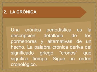 2. LA CRÓNICA
Una crónica periodística es la
descripción detallada de los
pormenores y alternativas de un
hecho. La palabra crónica deriva del
significado griego “cronos” que
significa tiempo. Sigue un orden
cronológico.
 