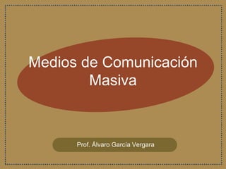 Medios de Comunicación
Masiva
Prof. Álvaro García Vergara
 