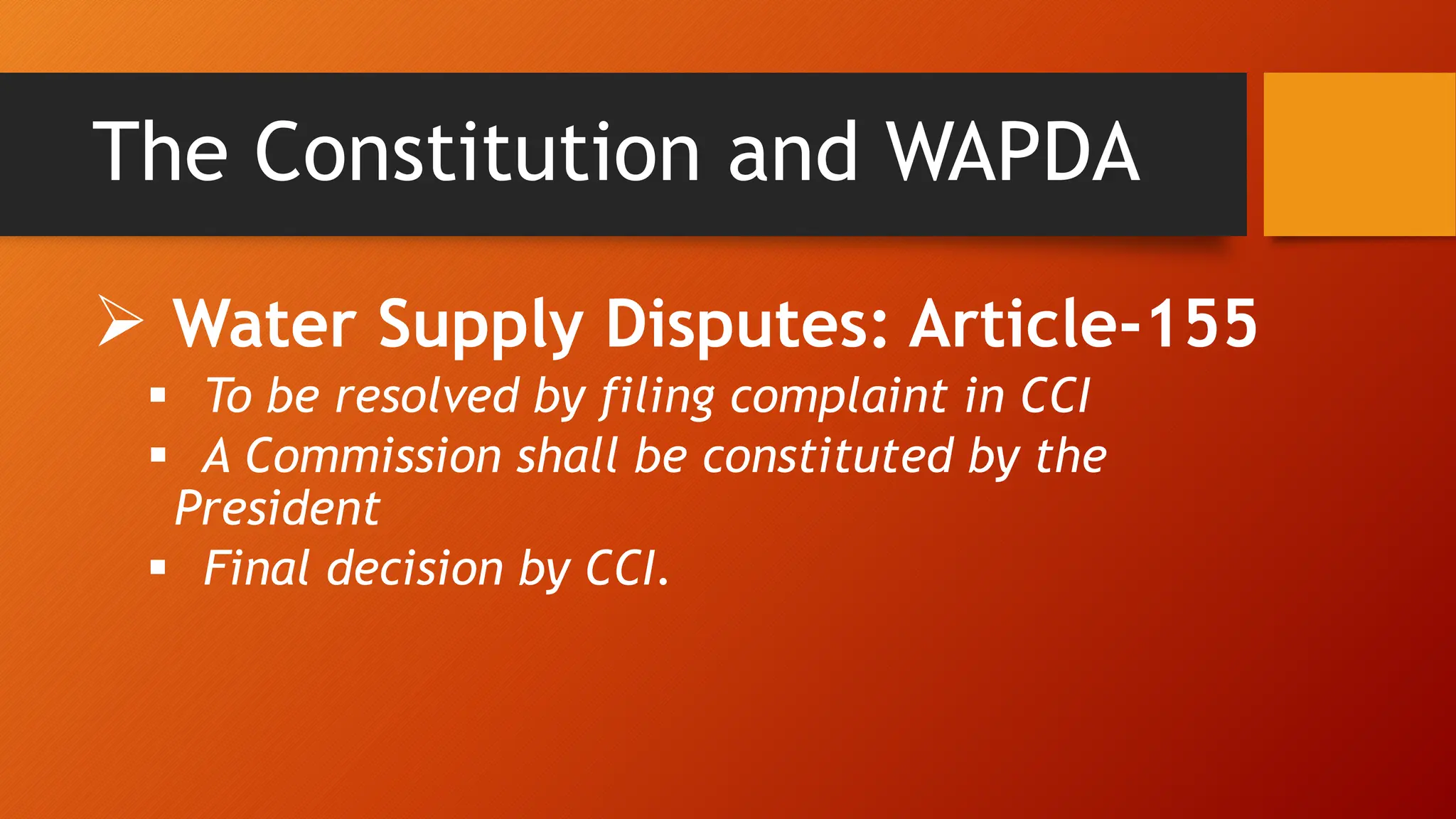 The Constitution and WAPDA
 Water Supply Disputes: Article-155
 To be resolved by filing complaint in CCI
 A Commission shall be constituted by the
President
 Final decision by CCI.
 