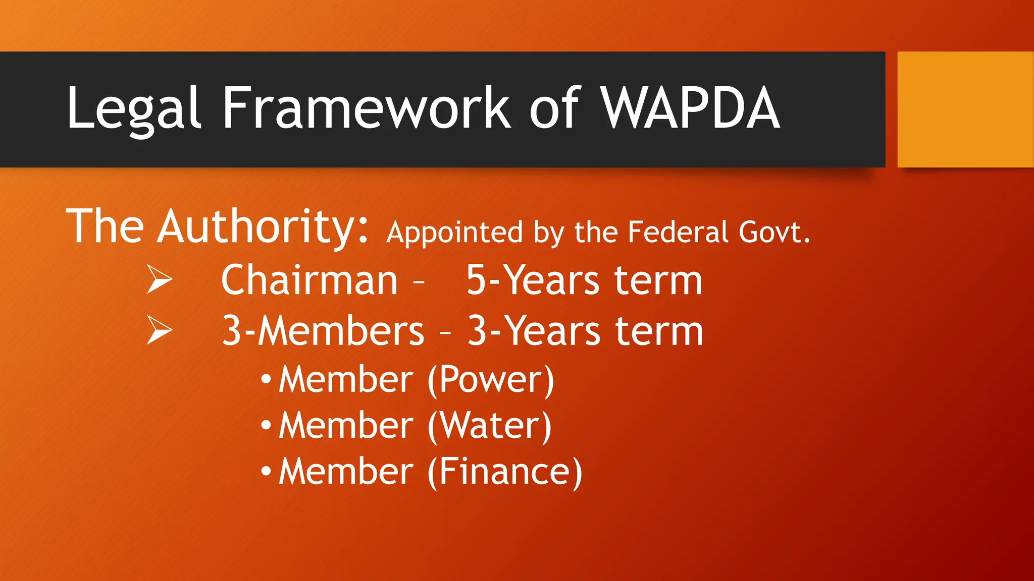 Legal Framework of WAPDA
The Authority: Appointed by the Federal Govt.
 Chairman – 5-Years term
 3-Members – 3-Years term
• Member (Power)
• Member (Water)
• Member (Finance)
 