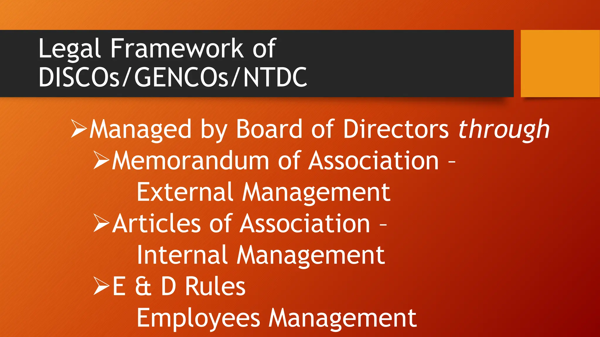 Legal Framework of
DISCOs/GENCOs/NTDC
Managed by Board of Directors through
Memorandum of Association –
External Management
Articles of Association –
Internal Management
E & D Rules
Employees Management
 