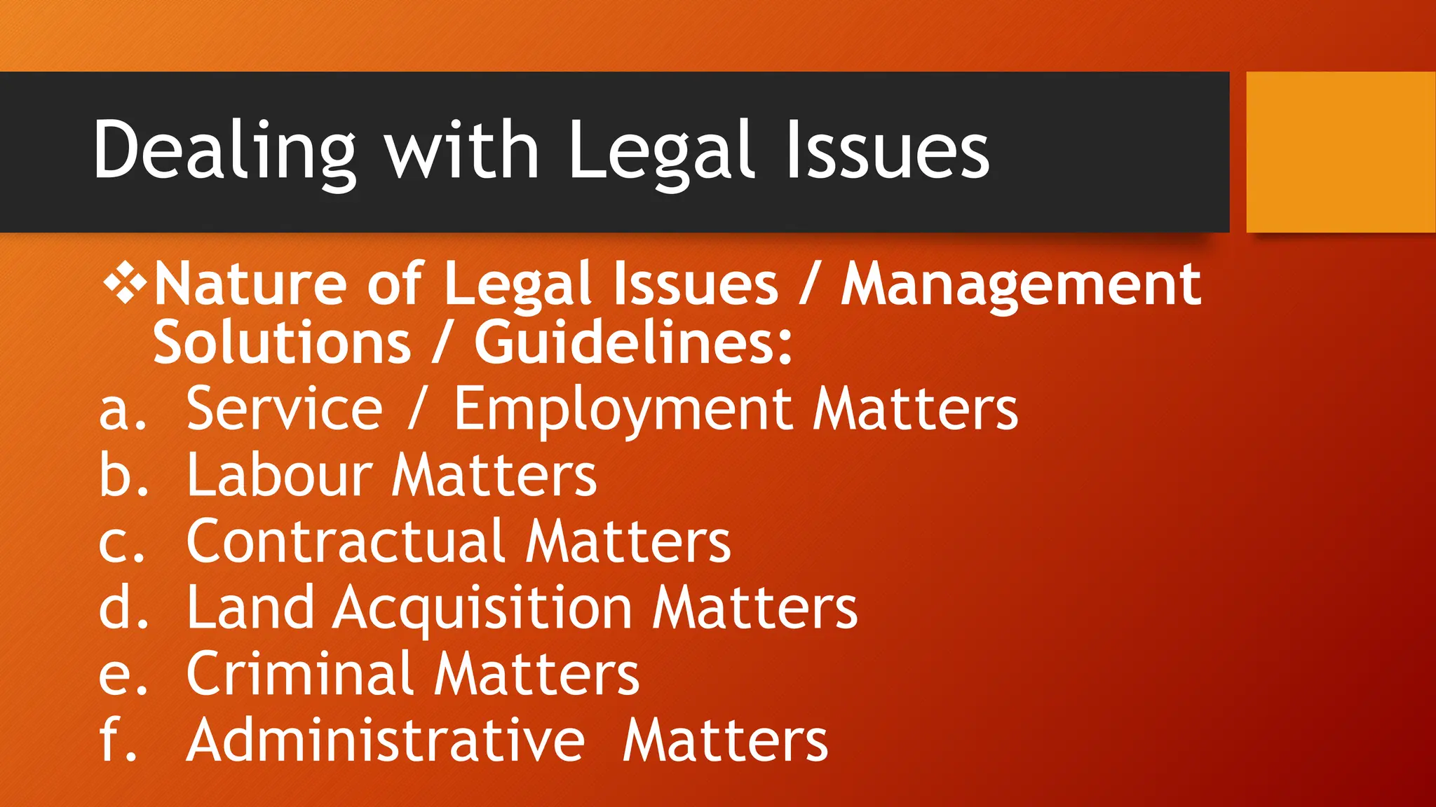 Dealing with Legal Issues
Nature of Legal Issues / Management
Solutions / Guidelines:
a. Service / Employment Matters
b. Labour Matters
c. Contractual Matters
d. Land Acquisition Matters
e. Criminal Matters
f. Administrative Matters
 