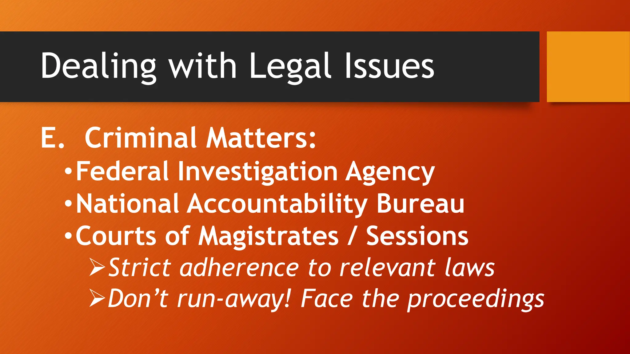 Dealing with Legal Issues
E. Criminal Matters:
•Federal Investigation Agency
•National Accountability Bureau
•Courts of Magistrates / Sessions
Strict adherence to relevant laws
Don’t run-away! Face the proceedings
 