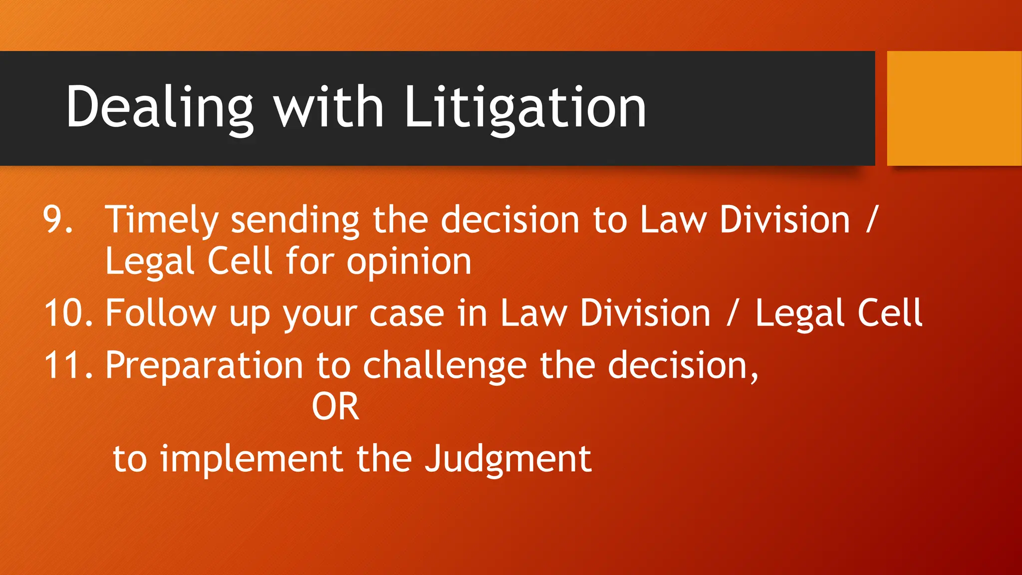 Dealing with Litigation
9. Timely sending the decision to Law Division /
Legal Cell for opinion
10. Follow up your case in Law Division / Legal Cell
11. Preparation to challenge the decision,
OR
to implement the Judgment
 