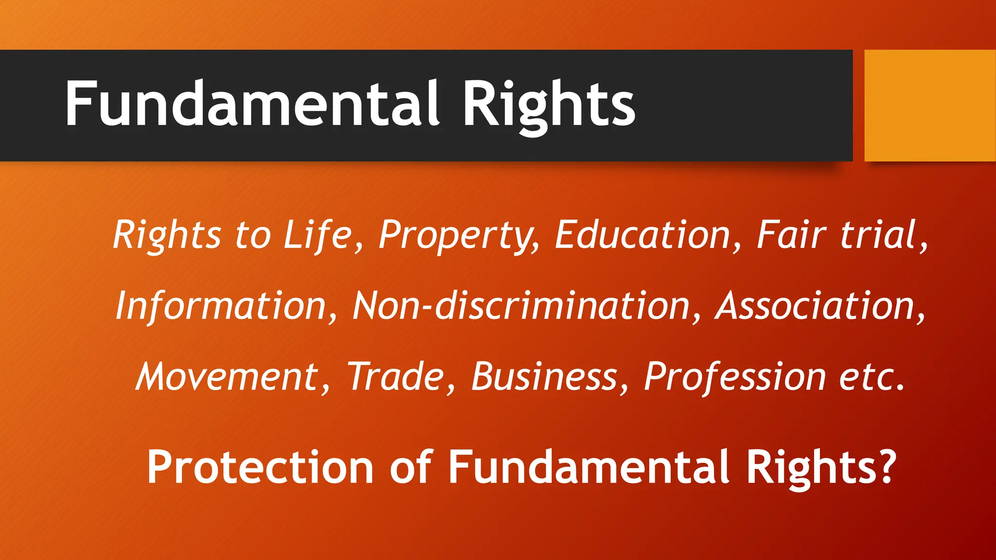 Fundamental Rights
Rights to Life, Property, Education, Fair trial,
Information, Non-discrimination, Association,
Movement, Trade, Business, Profession etc.
Protection of Fundamental Rights?
 