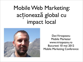 Mobile Web Marketing:
 acționează global cu
     impact local

                 Dan Virtopeanu
                 Mobile Marketer
               www.virtopeanu.ro
             Bucuresti 10 mai 2012
           Mobile Marketing Conference
 