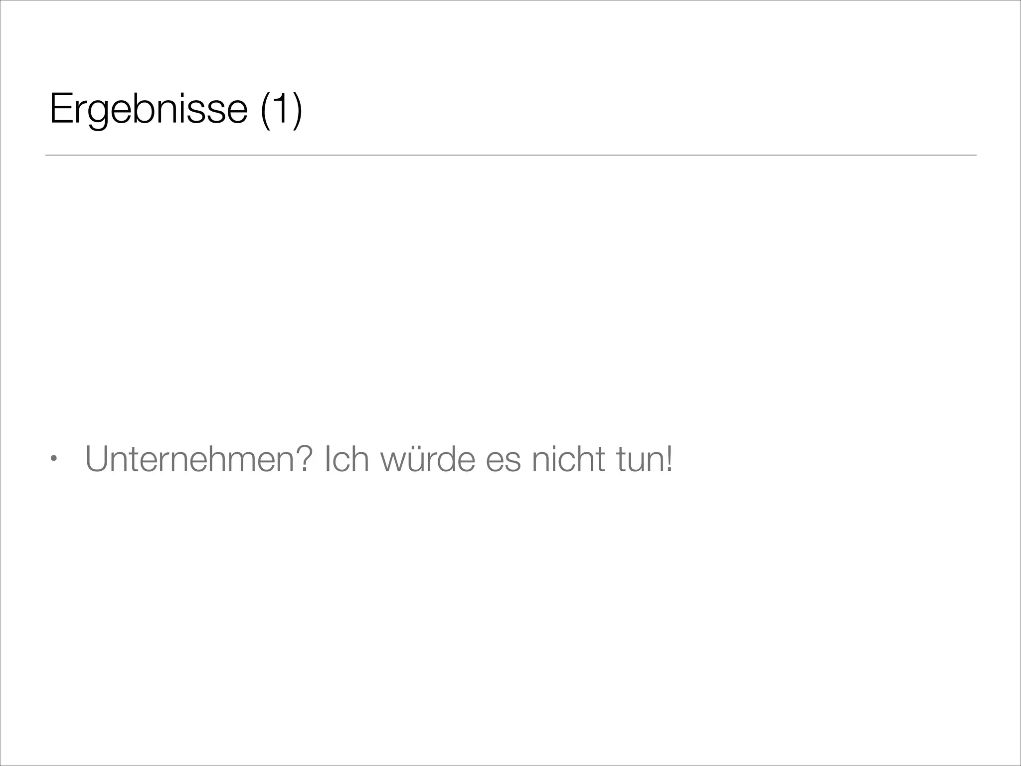 Ergebnisse (1)
!
!
!

•

Unternehmen? Ich würde es nicht tun!

 