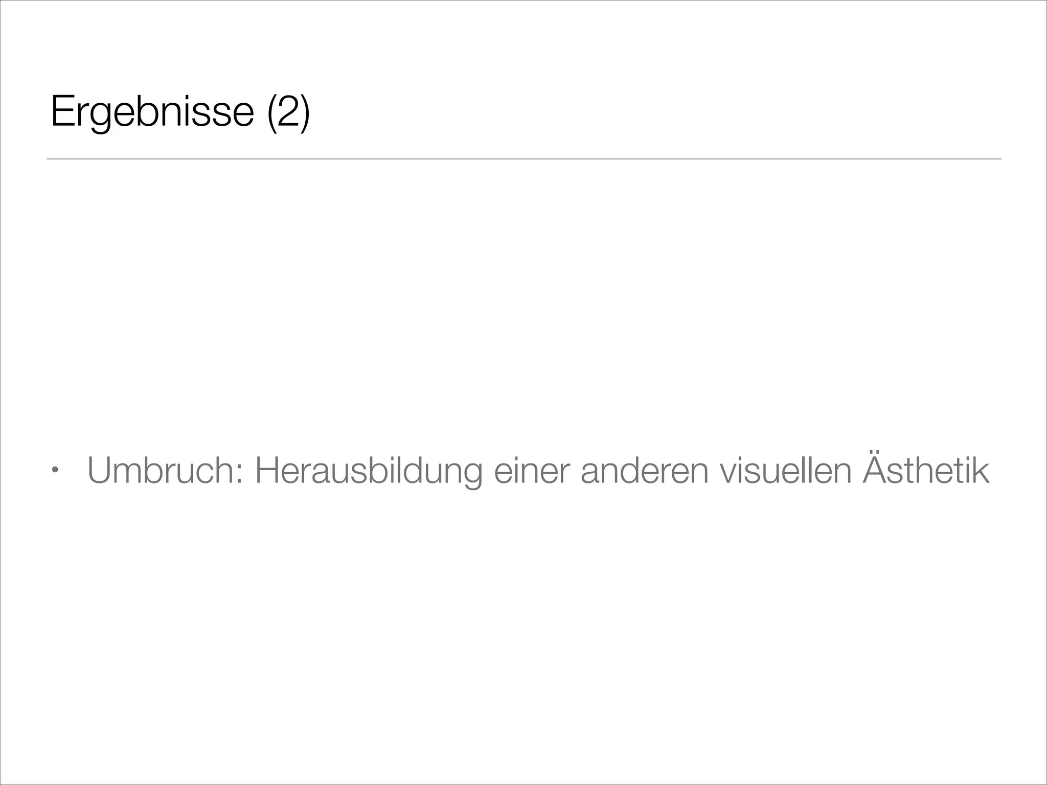 Ergebnisse (2)
!
!
!

•

Umbruch: Herausbildung einer anderen visuellen Ästhetik

 