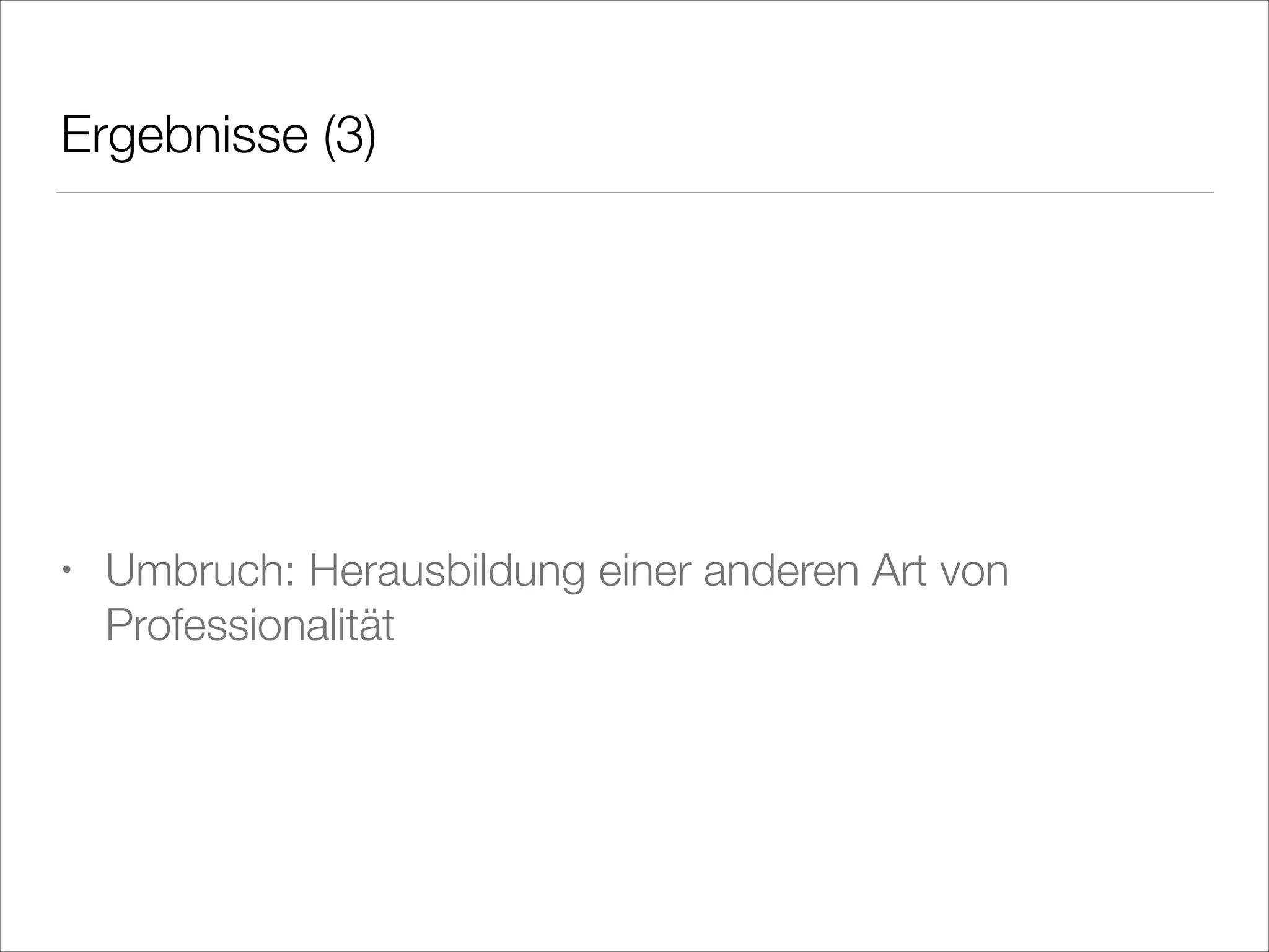 Ergebnisse (3)
!
!
!

•

Umbruch: Herausbildung einer anderen Art von
Professionalität

 