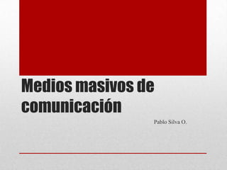 Medios masivos de
comunicación
                Pablo Silva O.
 