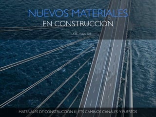 NUEVOS MATERIALES
            EN CONSTRUCCION
                           UDC, mayo 2011




MATERIALES DE CONSTRUCCIÓN II | ETS CAMINOS CANALES Y PUERTOS
 