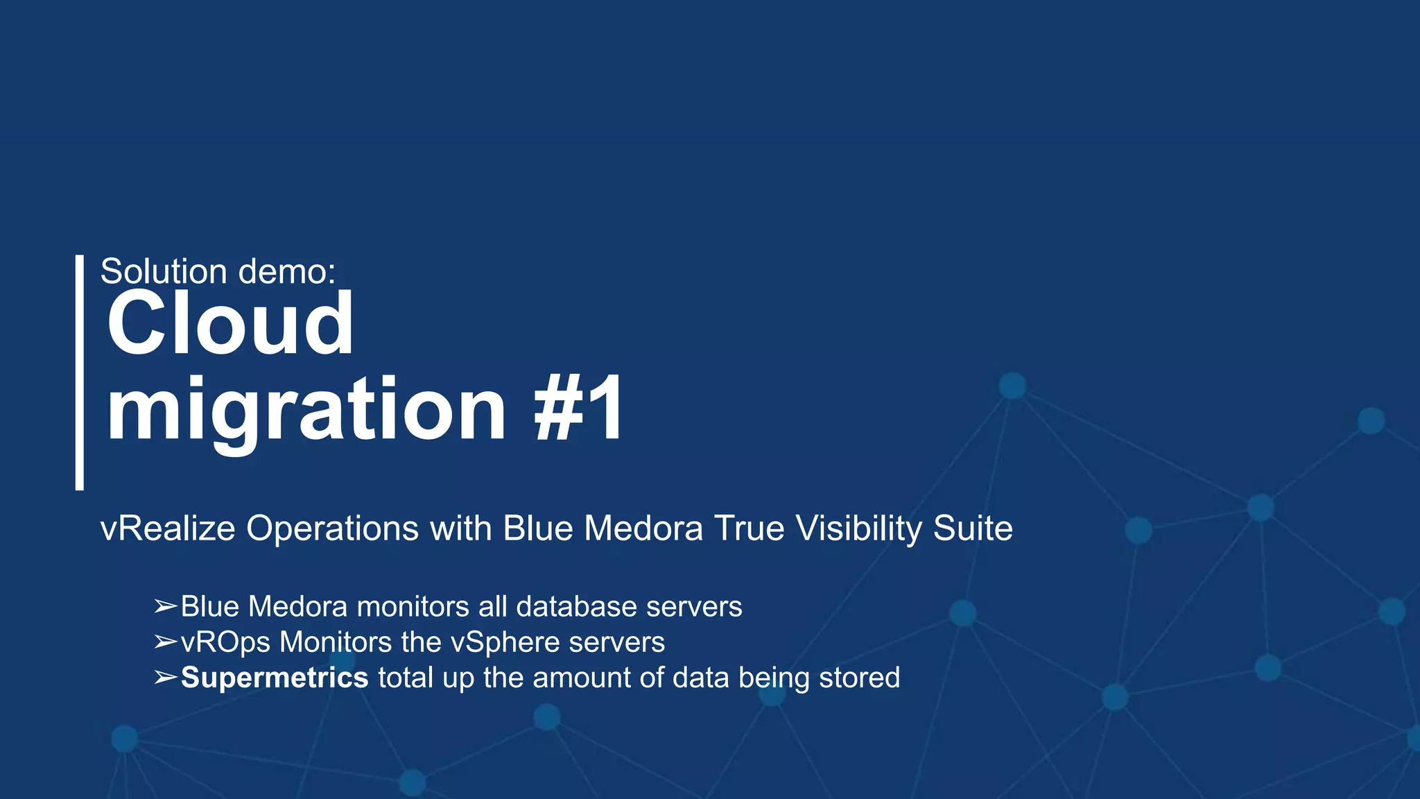#MMC2256BU #vmworld
Cloud
migration #1
Solution demo:
➢Blue Medora monitors all database servers
➢vROps Monitors the vSphere servers
➢Supermetrics total up the amount of data being stored
vRealize Operations with Blue Medora True Visibility Suite
 
