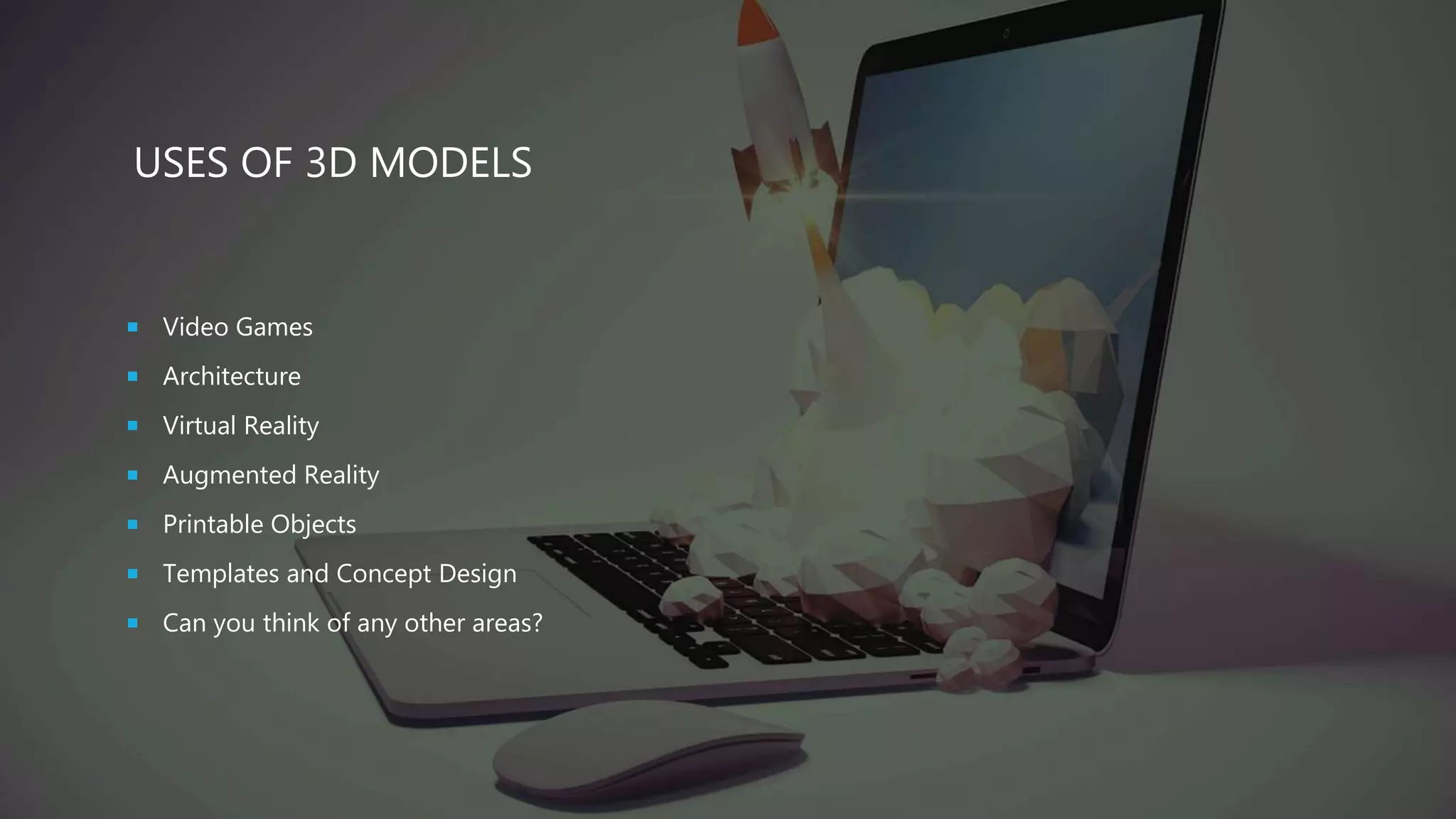 USES OF 3D MODELS
 Video Games
 Architecture
 Virtual Reality
 Augmented Reality
 Printable Objects
 Templates and Concept Design
 Can you think of any other areas?
 