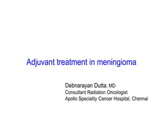Adjuvant treatment in meningioma
Debnarayan Dutta, MD
Consultant Radiation Oncologist
Apollo Speciality Cancer Hospital, Chennai
 
