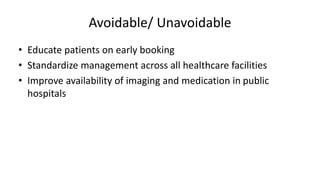 Avoidable/ Unavoidable
• Educate patients on early booking
• Standardize management across all healthcare facilities
• Improve availability of imaging and medication in public
hospitals
 