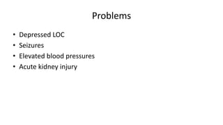 Problems
• Depressed LOC
• Seizures
• Elevated blood pressures
• Acute kidney injury
 