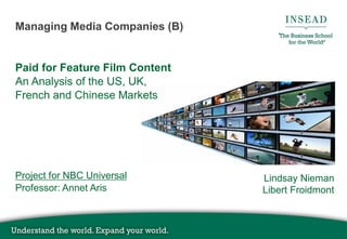 Managing Media Companies (B)

Paid for Feature Film Content
An Analysis of the US, UK,
French and Chinese Markets

Project for NBC Universal
Professor: Annet Aris

Lindsay Nieman
Libert Froidmont

 