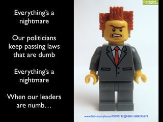Everything’s a
nightmare	

!
Our politicians
keep passing laws
that are dumb	

!
Everything’s a
nightmare	

!
When our leaders
are numb…
www.ﬂickr.com/photos/92090133@N04/11808195673
 