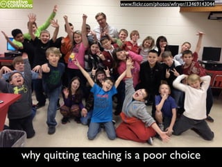 why quitting teaching is a poor choice
www.ﬂickr.com/photos/wfryer/13469143044
 