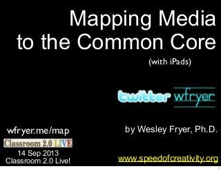 by Wesley Fryer, Ph.D.
Mapping Media
to the Common Core
www.speedofcreativity.org
14 Sep 2013
Classroom 2.0 Live!
wfryer.me/map
(with iPads)
1
 