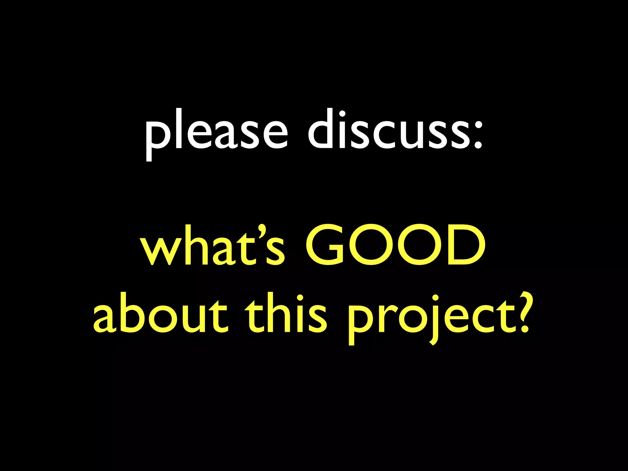 please discuss:
what’s GOOD	

about this project?

 