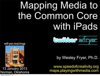 Mapping Media to
                         the Common Core
                                with iPads
     wfryer.me/map



                                  by Wesley Fryer, Ph.D.

                                www.speedofcreativity.org
 13 January 2013
Norman, Oklahoma               maps.playingwithmedia.com
Sunday, January 13, 13
 
