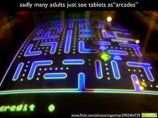 sadly many adults just see tablets as“arcades”

www.ﬂickr.com/photos/rogerimp/3902464739

 