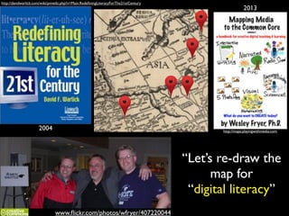 http://davidwarlick.com/wiki/pmwiki.php?n=Main.RedeﬁningLiteracyForThe21stCentury

2004

2013

http://maps.playingwithmedia.com

“Let’s re-draw the!
map for!
“digital literacy”
www.ﬂickr.com/photos/wfryer/407220044

 