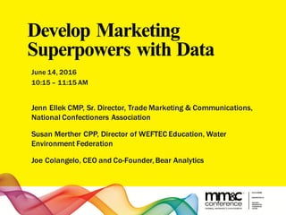 Develop Marketing
Superpowers with Data
June 14, 2016
10:15 – 11:15 AM
Jenn Ellek CMP, Sr. Director, Trade Marketing & Communications,
National Confectioners Association
Susan Merther CPP, Director of WEFTEC Education, Water
Environment Federation
Joe Colangelo, CEO and Co-Founder, Bear Analytics
 