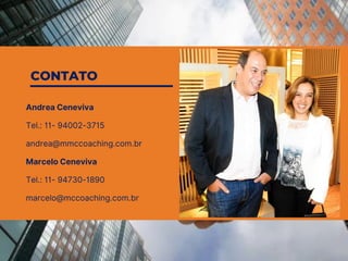 Andrea Ceneviva ​
Tel.: 11- 94002-3715 ​
andrea@mmccoaching.com.br​
Marcelo Ceneviva ​
Tel.: 11- 94730-1890 ​
marcelo@mccoaching.com.br
CONTATO
 