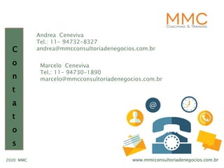 www.mmcconsultoriadenegocios.com.br2020 MMC
C
o
n
t
a
t
o
s
Andrea Ceneviva
Tel.: 11- 94732-8327
andrea@mmcconsultoriadenegocios.com.br
Marcelo Ceneviva
Tel.: 11- 94730-1890
marcelo@mmcconsultoriadenegocios.com.br
 