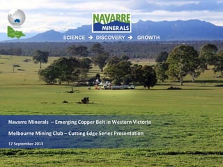 SCIENCE  DISCOVERY  GROWTH
Navarre Minerals – Emerging Copper Belt in Western Victoria
Melbourne Mining Club – Cutting Edge Series Presentation
17 September 2013
 
