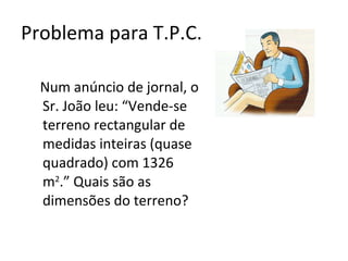 Problema para T.P.C. Num anúncio de jornal, o Sr. João leu: “Vende-se terreno rectangular de medidas inteiras (quase quadrado) com 1326 m 2 .” Quais são as dimensões do terreno? 