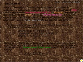 O Artur, o Bernardo e a Catarina compraram barras de chocolate de comprimento e sabores diferentes para levar numa visita de estudo.   O  Artur  comprou uma barra de  chocolate branco de 18 cm .   O  Bernardo  comprou outra com  amêndoas  mas com  30 cm .   A barra da  Catarina   tem 12 cm  e é com avelã. Durante a visita decidiram dividir os chocolates em bocados com o mesmo comprimento.   Qual é o  maior comprimento  que pode ter cada parte? Visita de estudo Para que os chocolates fiquem divididos em partes iguais, temos de encontrar os divisores de cada um dos números. Divisores de 18 = {1,2,3,6,9,18} Divisores de 30 = {1,2,3,5,6,10,15,30} Divisores de 12 = {1,2,3,4,6,12} Observando o conjunto dos divisores verificamos que existem vários números comuns.   Como neste caso pretende-se obter partes com maior comprimento possível consideramos então o  Máximo (maior) Divisor Comum  entre 12, 18 e 30, o número 6, ou seja: m.d.c  mais um exemplo 