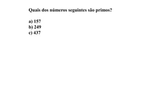Quais dos números seguintes são primos?
a) 157
b) 249
c) 437
 