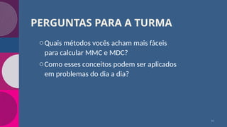 PERGUNTAS PARA A TURMA
oQuais métodos vocês acham mais fáceis
para calcular MMC e MDC?
oComo esses conceitos podem ser aplicados
em problemas do dia a dia?
11
 