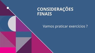 CONSIDERAÇÕES
FINAIS
Vamos praticar exercícios ?
 
