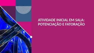 ATIVIDADE INICIAL EM SALA:
POTENCIAÇÃO E FATORAÇÃO
 