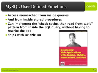 MySQL User Defined Functions
     • Access memcached from inside queries
     • And from inside stored procedures
     • Can implement the “check cache, then read from table”
       pattern from inside the SQL query, without having to
       rewrite the app
     • Ships with Drizzle DB




: Copyright 2009 Gear6 Inc.
 