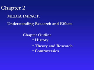 Chapter 2
Chapter Outline
• History
• Theory and Research
• Controversies
MEDIA IMPACT:
Understanding Research and Effects
 