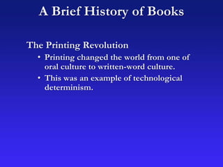 The Printing Revolution
• Printing changed the world from one of
oral culture to written-word culture.
• This was an example of technological
determinism.
A Brief History of Books
 