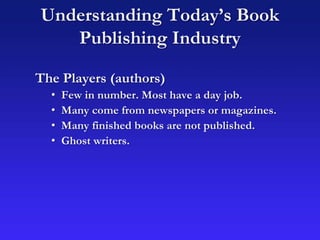 Understanding Today’s Book
Publishing Industry
The Players (authors)
• Few in number. Most have a day job.
• Many come from newspapers or magazines.
• Many finished books are not published.
• Ghost writers.
 