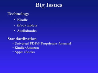 • Kindle
• iPad/tablets
• Audiobooks
Big Issues
Technology
Standardization
• Universal PDFs? Proprietary formats?
• Kindle/Amazon
• Apple iBooks
 