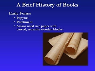 Early Forms
• Papyrus
• Parchment
• Asians used rice paper with
carved, reusable wooden blocks.
A Brief History of Books
 