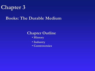 Chapter 3
Books: The Durable Medium
Chapter Outline
• History
• Industry
• Controversies
 