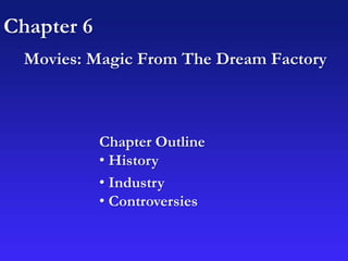 Chapter 6
Movies: Magic From The Dream Factory
Chapter Outline
• History
• Industry
• Controversies
 